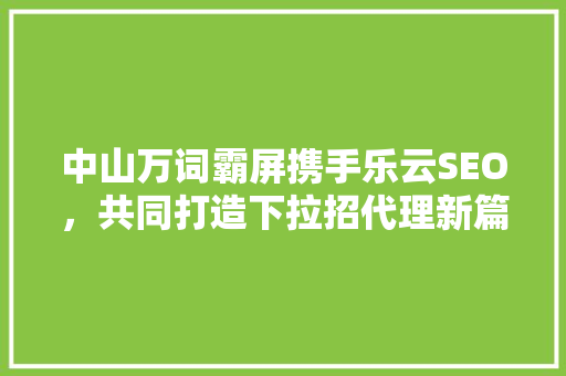 中山万词霸屏携手乐云SEO，共同打造下拉招代理新篇章