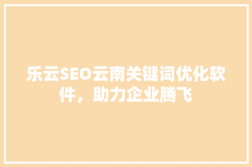 乐云SEO云南关键词优化软件，助力企业腾飞