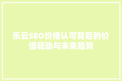 乐云SEO价格认可背后的价值驱动与未来趋势