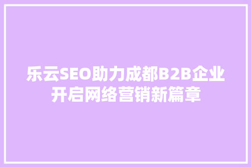 乐云SEO助力成都B2B企业开启网络营销新篇章