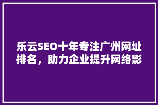 乐云SEO十年专注广州网址排名，助力企业提升网络影响力