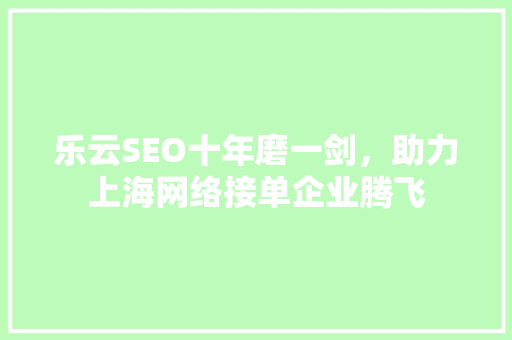 乐云SEO十年磨一剑，助力上海网络接单企业腾飞