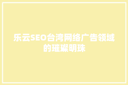 乐云SEO台湾网络广告领域的璀璨明珠