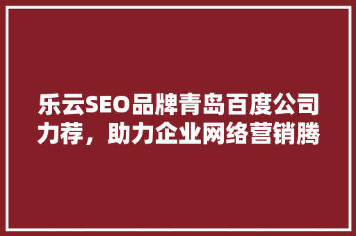 乐云SEO品牌青岛百度公司力荐，助力企业网络营销腾飞