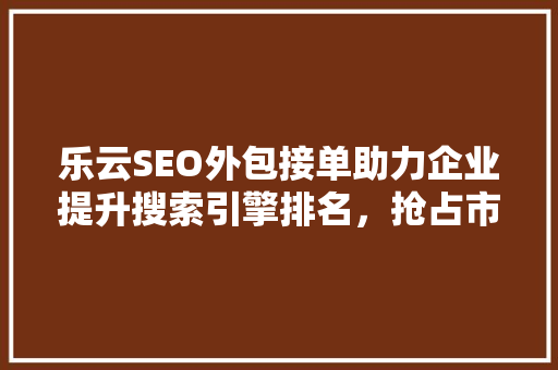 乐云SEO外包接单助力企业提升搜索引擎排名，抢占市场先机