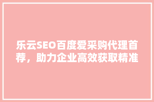 乐云SEO百度爱采购代理首荐，助力企业高效获取精准流量