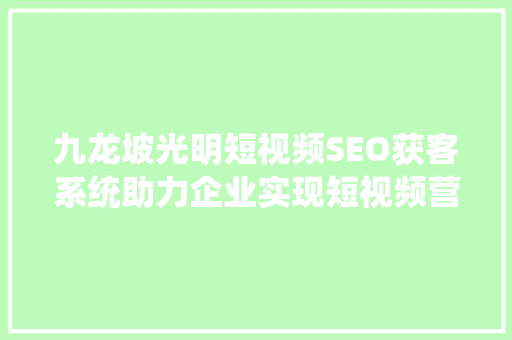 九龙坡光明短视频SEO获客系统助力企业实现短视频营销新突破