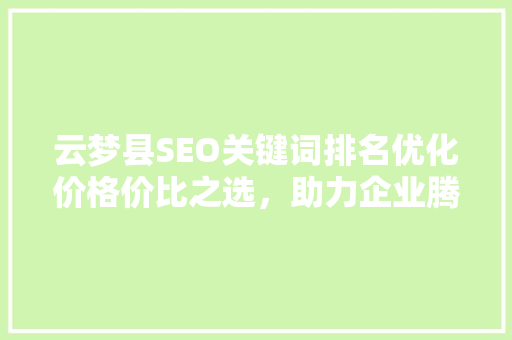 云梦县SEO关键词排名优化价格价比之选，助力企业腾飞