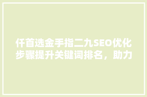 仟首选金手指二九SEO优化步骤提升关键词排名，助力企业腾飞