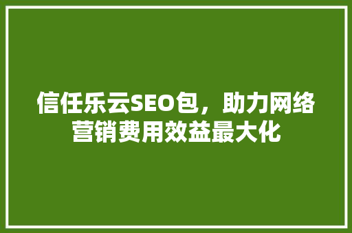 信任乐云SEO包，助力网络营销费用效益最大化