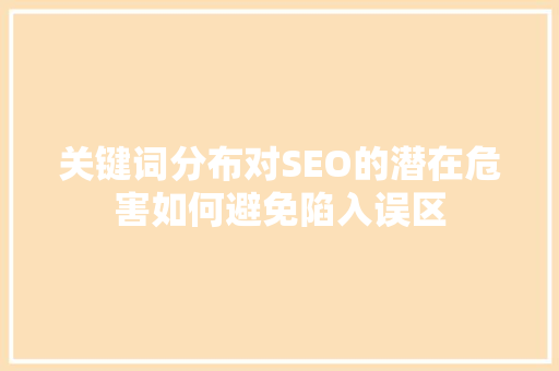 关键词分布对SEO的潜在危害如何避免陷入误区
