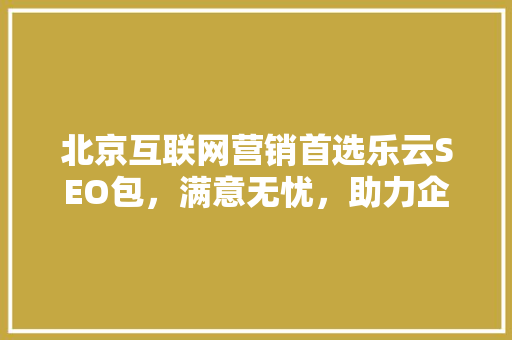 北京互联网营销首选乐云SEO包，满意无忧，助力企业腾飞