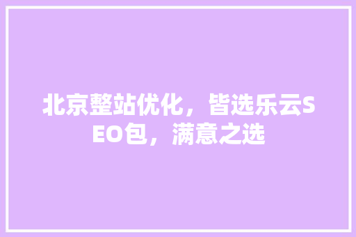 北京整站优化，皆选乐云SEO包，满意之选