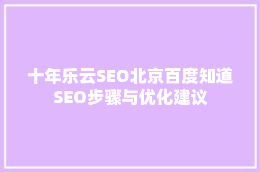 十年乐云SEO北京百度知道SEO步骤与优化建议