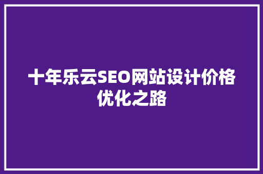 十年乐云SEO网站设计价格优化之路