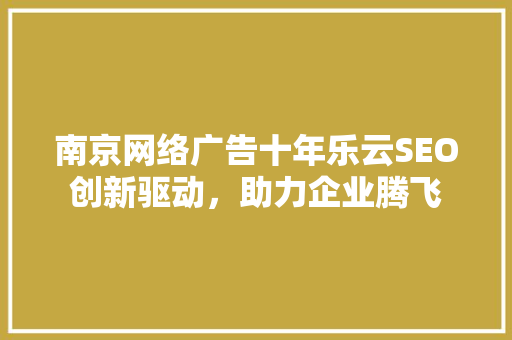 南京网络广告十年乐云SEO创新驱动，助力企业腾飞