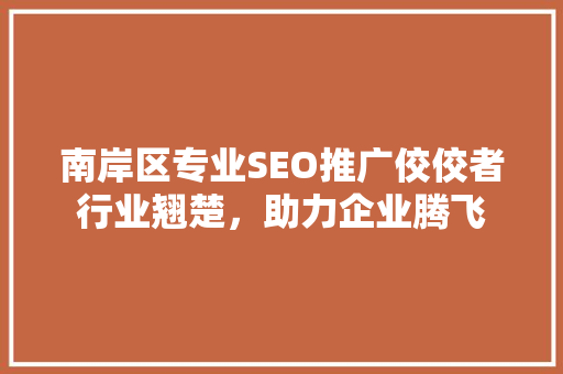 南岸区专业SEO推广佼佼者行业翘楚，助力企业腾飞