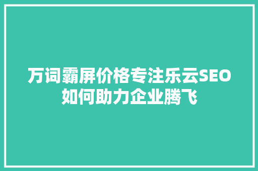 万词霸屏价格专注乐云SEO如何助力企业腾飞