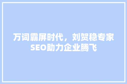 万词霸屏时代，刘贺稳专家SEO助力企业腾飞