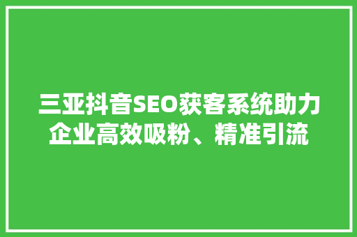 三亚抖音SEO获客系统助力企业高效吸粉、精准引流