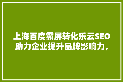 上海百度霸屏转化乐云SEO助力企业提升品牌影响力，实现高效转化