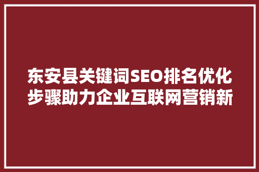 东安县关键词SEO排名优化步骤助力企业互联网营销新篇章
