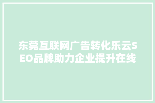 东莞互联网广告转化乐云SEO品牌助力企业提升在线竞争力