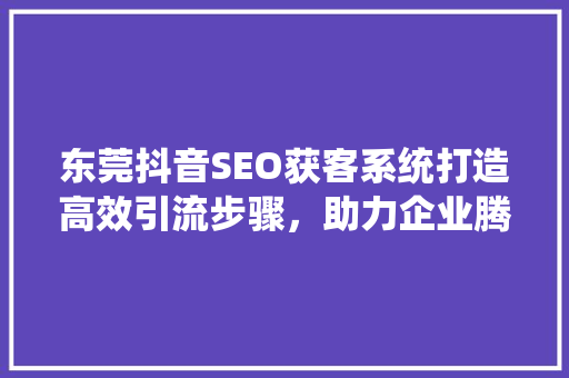 东莞抖音SEO获客系统打造高效引流步骤，助力企业腾飞