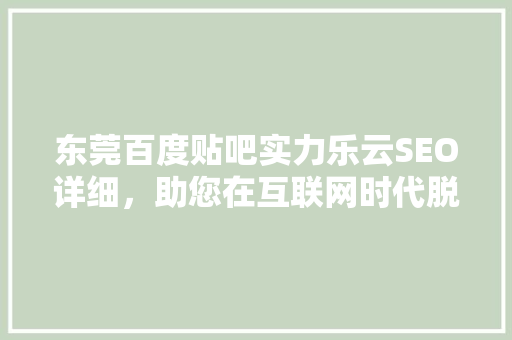 东莞百度贴吧实力乐云SEO详细，助您在互联网时代脱颖而出