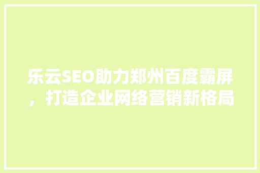 乐云SEO助力郑州百度霸屏，打造企业网络营销新格局