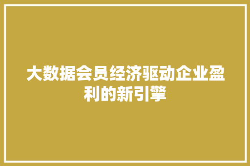 大数据会员经济驱动企业盈利的新引擎  第1张
