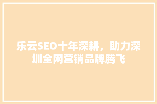 乐云SEO十年深耕，助力深圳全网营销品牌腾飞