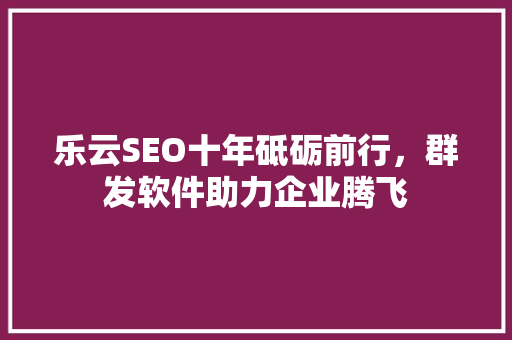 乐云SEO十年砥砺前行，群发软件助力企业腾飞