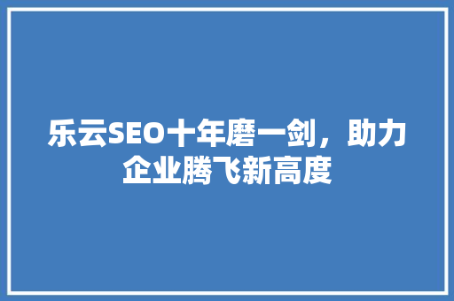 乐云SEO十年磨一剑，助力企业腾飞新高度