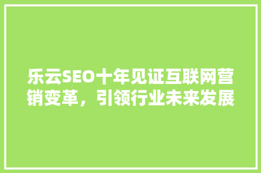 乐云SEO十年见证互联网营销变革，引领行业未来发展