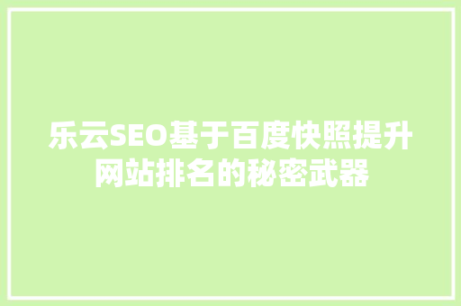 乐云SEO基于百度快照提升网站排名的秘密武器