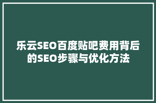乐云SEO百度贴吧费用背后的SEO步骤与优化方法  第1张