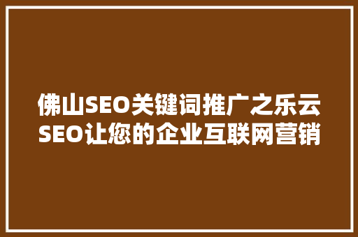 佛山SEO关键词推广之乐云SEO让您的企业互联网营销如虎添翼
