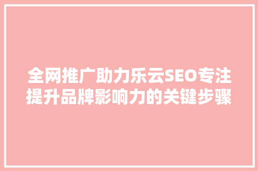 全网推广助力乐云SEO专注提升品牌影响力的关键步骤