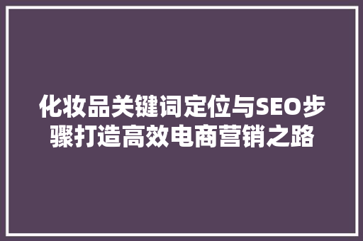 化妆品关键词定位与SEO步骤打造高效电商营销之路