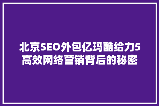 北京SEO外包亿玛酷给力5高效网络营销背后的秘密