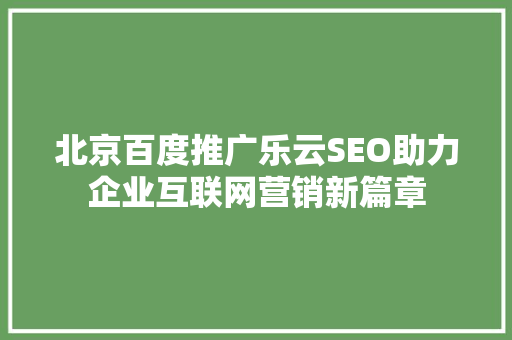 北京百度推广乐云SEO助力企业互联网营销新篇章