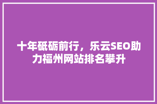 十年砥砺前行，乐云SEO助力福州网站排名攀升