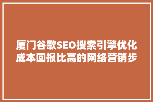 厦门谷歌SEO搜索引擎优化成本回报比高的网络营销步骤