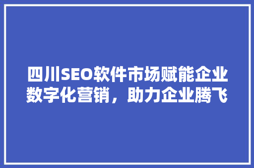 四川SEO软件市场赋能企业数字化营销，助力企业腾飞