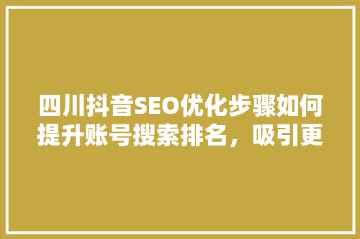 四川抖音SEO优化步骤如何提升账号搜索排名，吸引更多关注