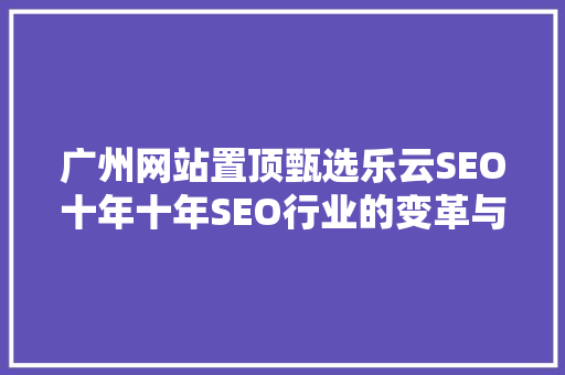 广州网站置顶甄选乐云SEO十年十年SEO行业的变革与未来