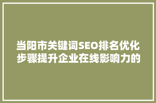 当阳市关键词SEO排名优化步骤提升企业在线影响力的方法