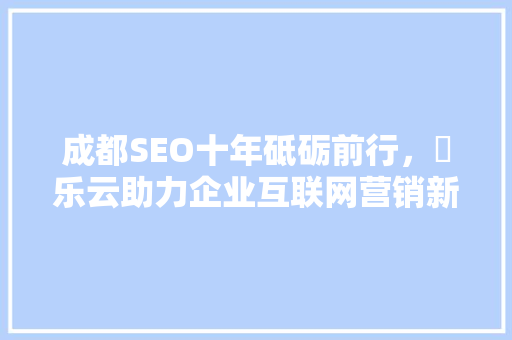 成都SEO十年砥砺前行，乚乐云助力企业互联网营销新篇章