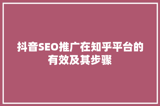 抖音SEO推广在知乎平台的有效及其步骤